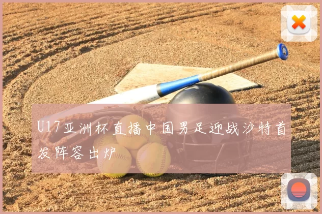 U17亚洲杯直播中国男足迎战沙特首发阵容出炉