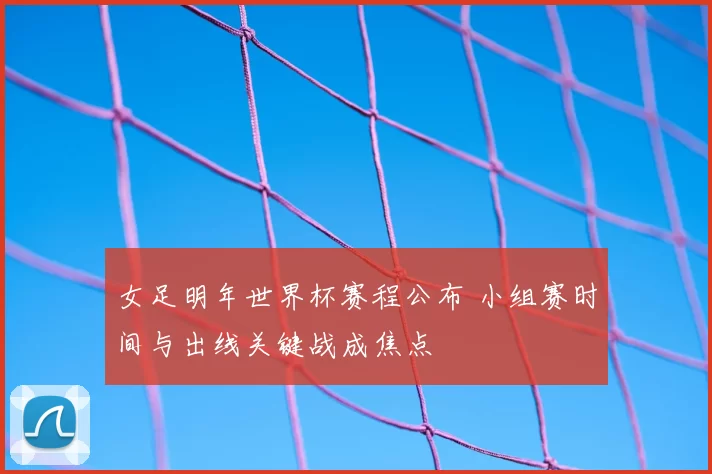 女足明年世界杯赛程公布 小组赛时间与出线关键战成焦点