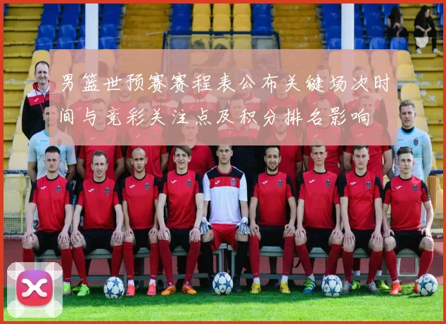 男篮世预赛赛程表公布关键场次时间与竞彩关注点及积分排名影响