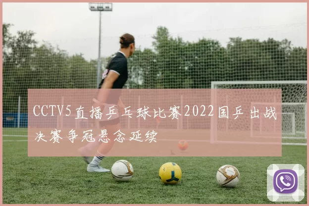CCTV5直播乒乓球比赛2022国乒出战决赛争冠悬念延续