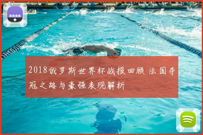 2018俄罗斯世界杯战报回顾 法国夺冠之路与豪强表现解析