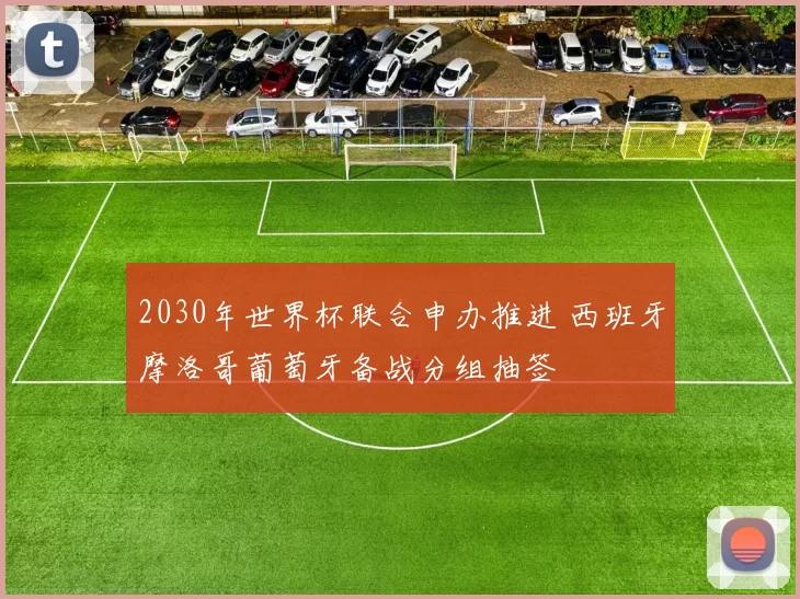 2030年世界杯联合申办推进 西班牙摩洛哥葡萄牙备战分组抽签