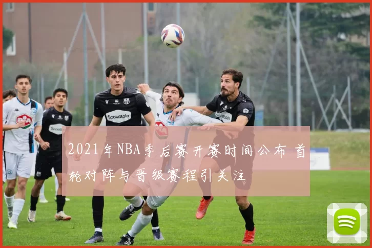 2021年NBA季后赛开赛时间公布 首轮对阵与晋级赛程引关注