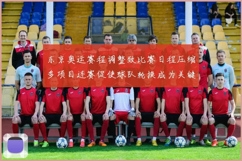 东京奥运赛程调整致比赛日程压缩多项目连赛促使球队轮换成为关键看点