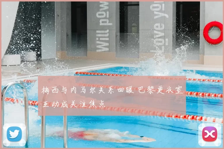 梅西与内马尔关系回暖 巴黎更衣室互动成关注焦点