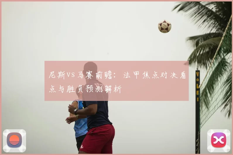 尼斯vs马赛前瞻：法甲焦点对决看点与胜负预测解析