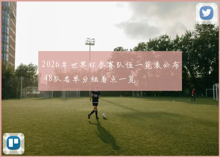 2026年世界杯参赛队伍一览表公布 48队名单分组看点一览