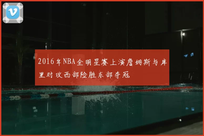 2016年NBA全明星赛上演詹姆斯与库里对攻西部险胜东部夺冠
