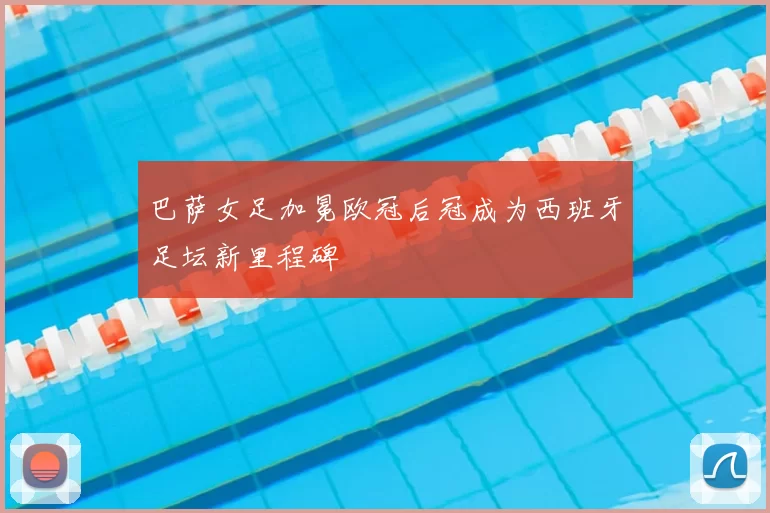 巴萨女足加冕欧冠后冠成为西班牙足坛新里程碑