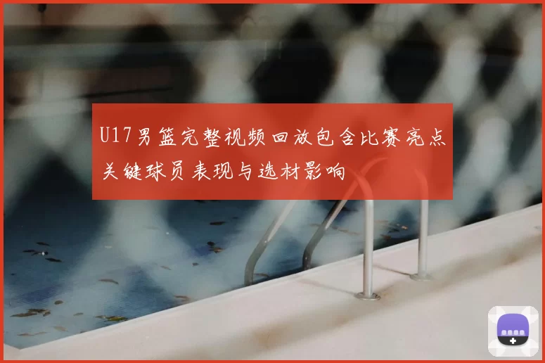 U17男篮完整视频回放包含比赛亮点关键球员表现与选材影响