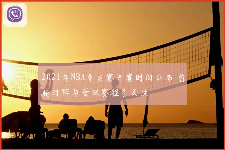 2021年NBA季后赛开赛时间公布 首轮对阵与晋级赛程引关注
