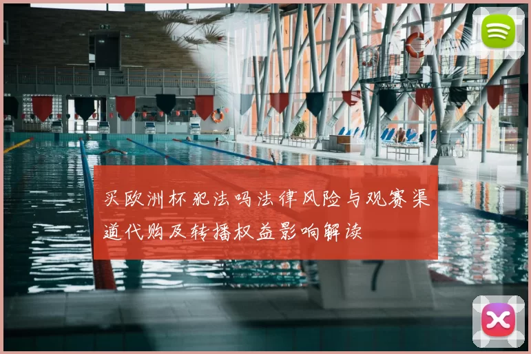 买欧洲杯犯法吗法律风险与观赛渠道代购及转播权益影响解读