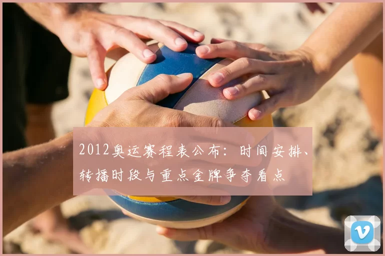 2012奥运赛程表公布:时间安排、转播时段与重点金牌争夺看点