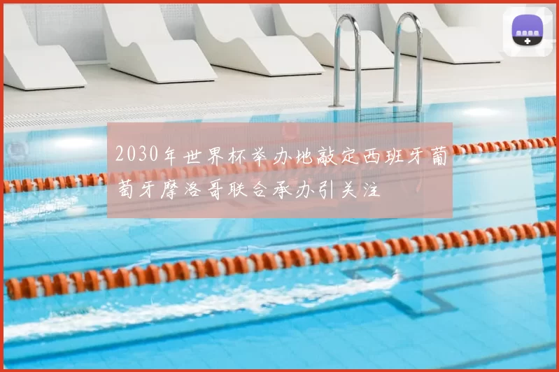 2030年世界杯举办地敲定西班牙葡萄牙摩洛哥联合承办引关注