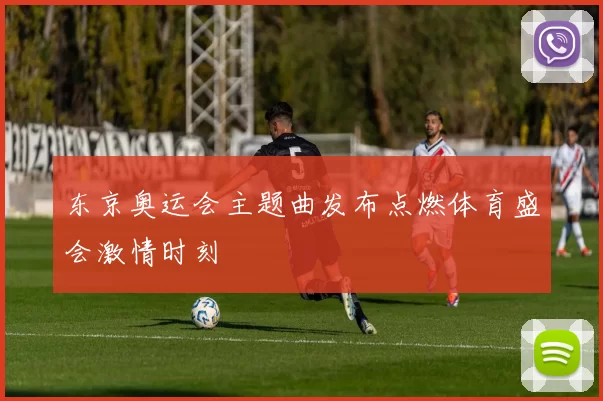 东京奥运会主题曲发布点燃体育盛会激情时刻