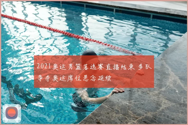 2021奥运男篮落选赛直播结束 多队争夺奥运席位悬念延续