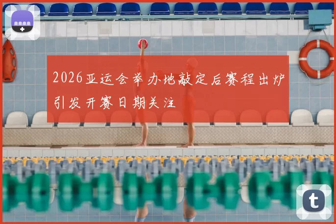 2026亚运会举办地敲定后赛程出炉引发开赛日期关注