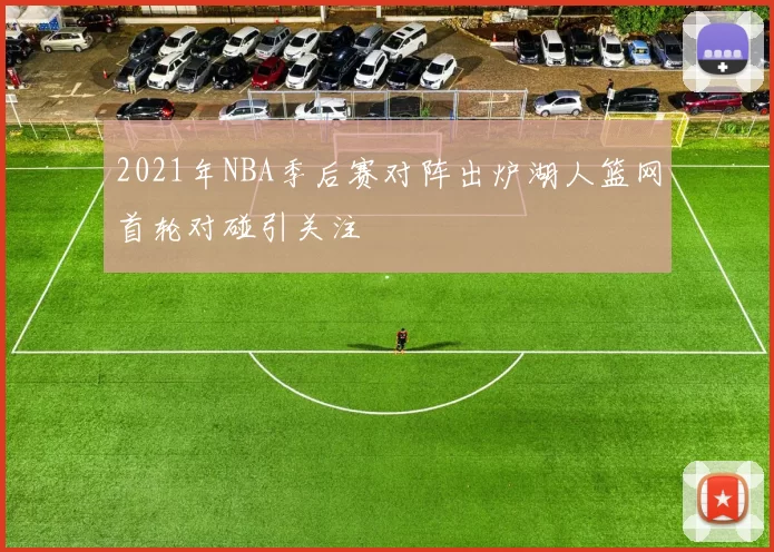 2021年NBA季后赛对阵出炉湖人篮网首轮对碰引关注