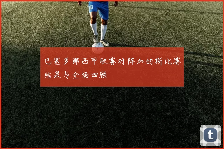 巴塞罗那西甲联赛对阵加的斯比赛结果与全场回顾