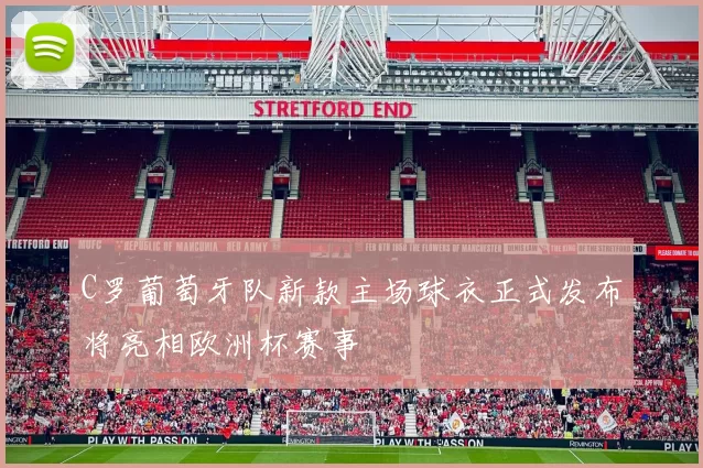 C罗葡萄牙队新款主场球衣正式发布将亮相欧洲杯赛事