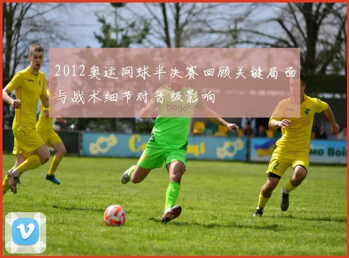 2012奥运网球半决赛回顾关键局面与战术细节对晋级影响