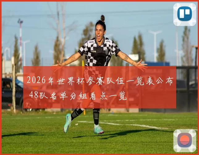 2026年世界杯参赛队伍一览表公布 48队名单分组看点一览