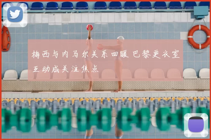 梅西与内马尔关系回暖 巴黎更衣室互动成关注焦点