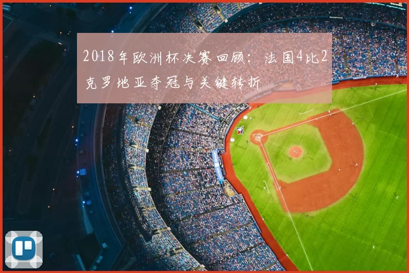 2018年欧洲杯决赛回顾:法国4比2克罗地亚夺冠与关键转折