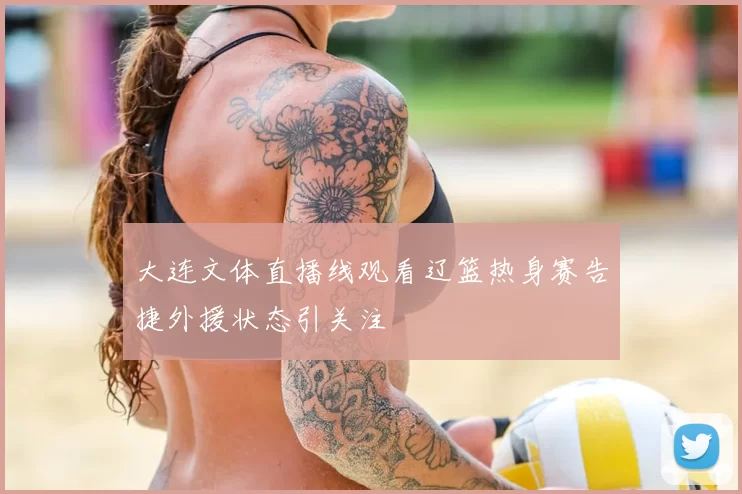 大连文体直播线观看辽篮热身赛告捷外援状态引关注