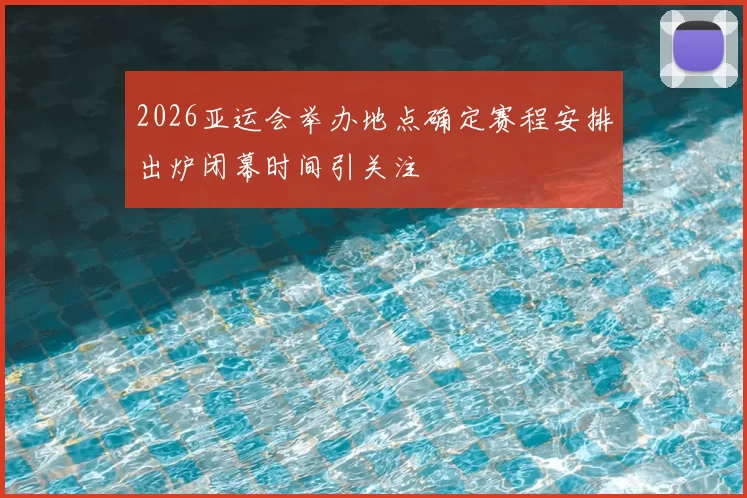 2026亚运会举办地点确定赛程安排出炉闭幕时间引关注