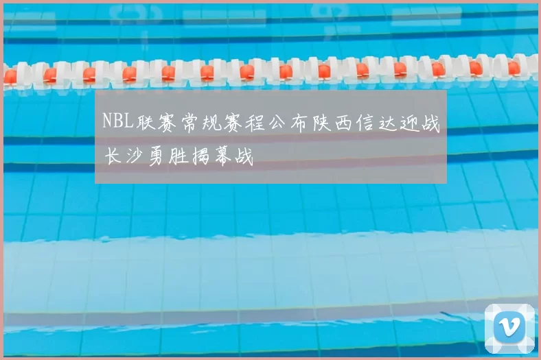 NBL联赛常规赛程公布陕西信达迎战长沙勇胜揭幕战