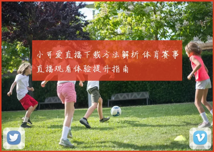 小可爱直播下载方法解析 体育赛事直播观看体验提升指南